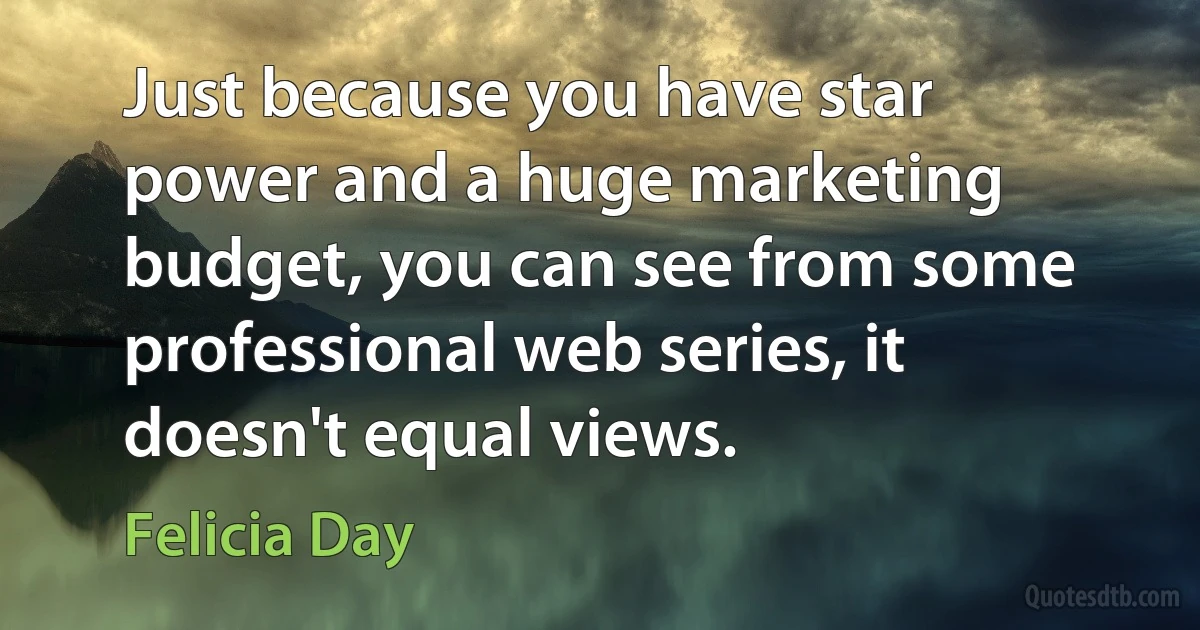 Just because you have star power and a huge marketing budget, you can see from some professional web series, it doesn't equal views. (Felicia Day)