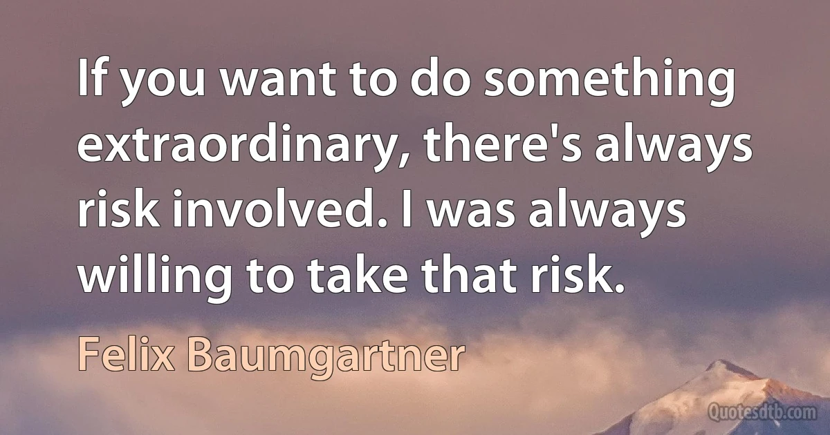 If you want to do something extraordinary, there's always risk involved. I was always willing to take that risk. (Felix Baumgartner)