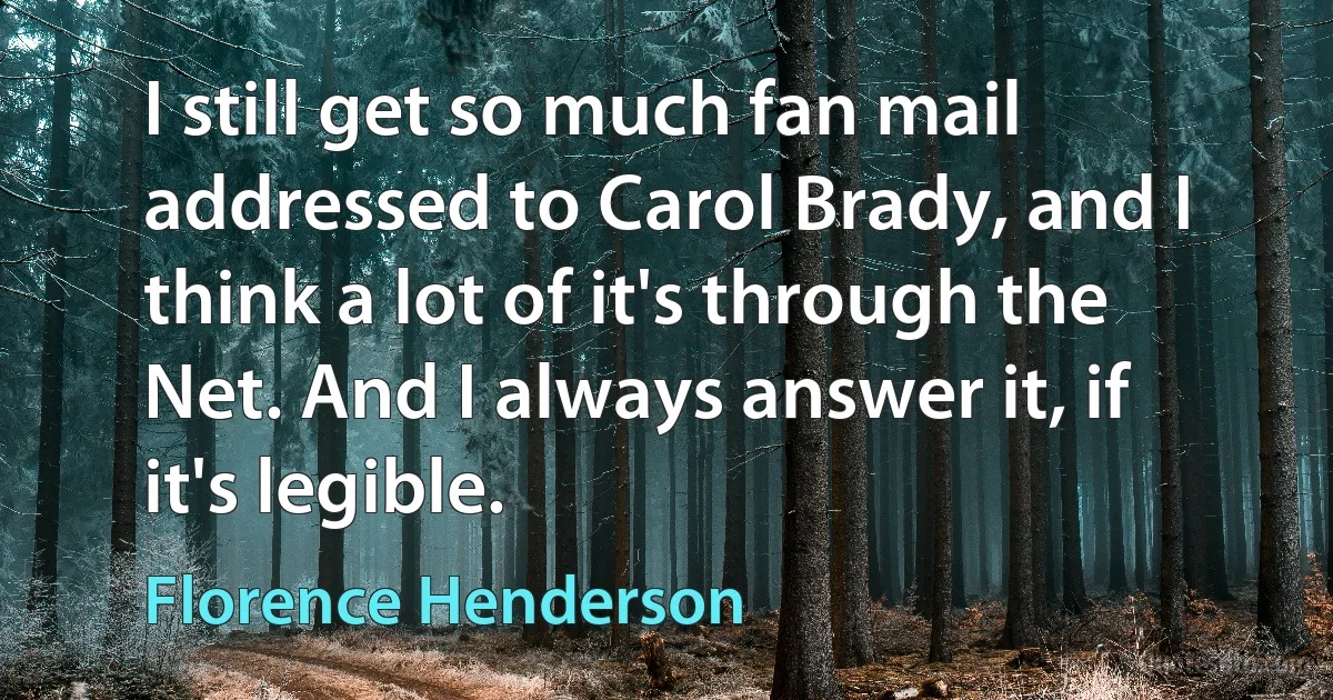 I still get so much fan mail addressed to Carol Brady, and I think a lot of it's through the Net. And I always answer it, if it's legible. (Florence Henderson)