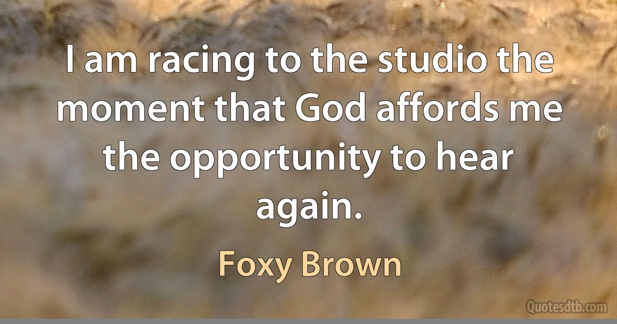 I am racing to the studio the moment that God affords me the opportunity to hear again. (Foxy Brown)