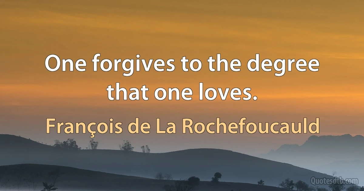 One forgives to the degree that one loves. (François de La Rochefoucauld)