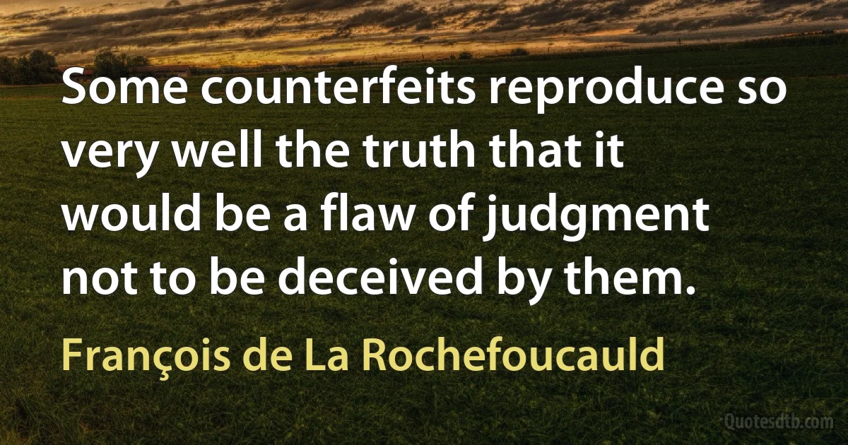 Some counterfeits reproduce so very well the truth that it would be a flaw of judgment not to be deceived by them. (François de La Rochefoucauld)