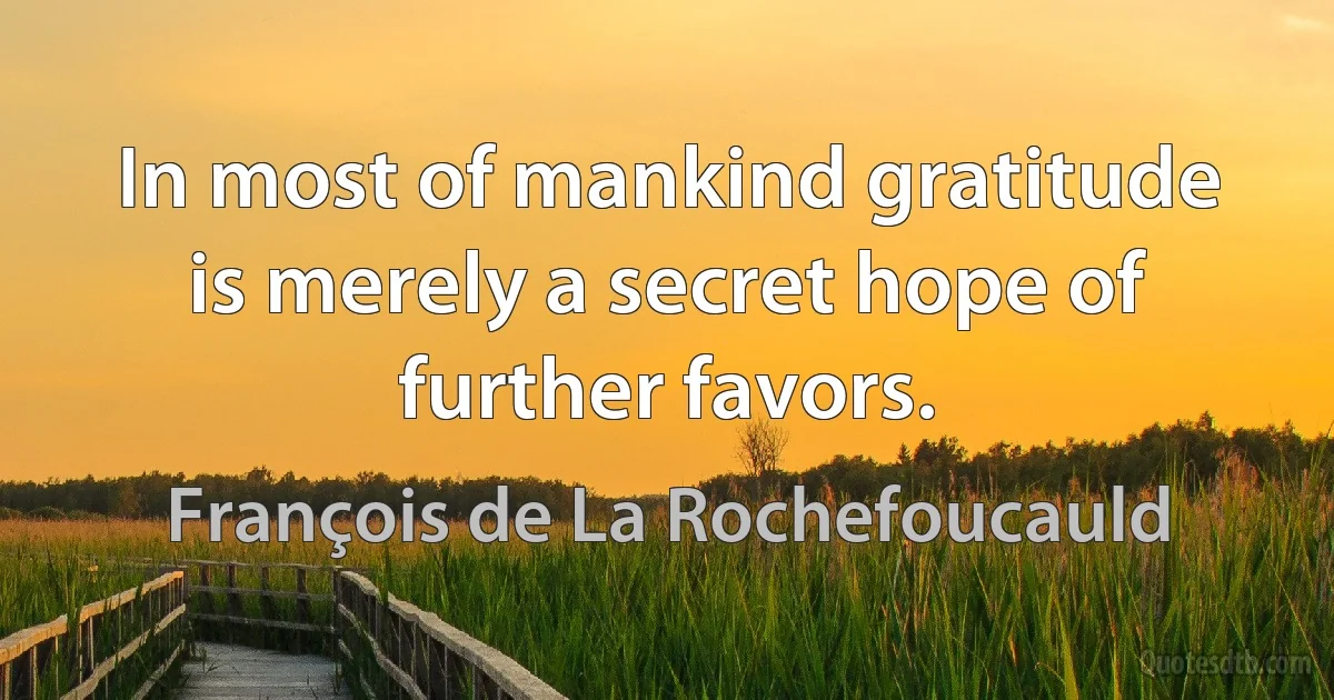 In most of mankind gratitude is merely a secret hope of further favors. (François de La Rochefoucauld)