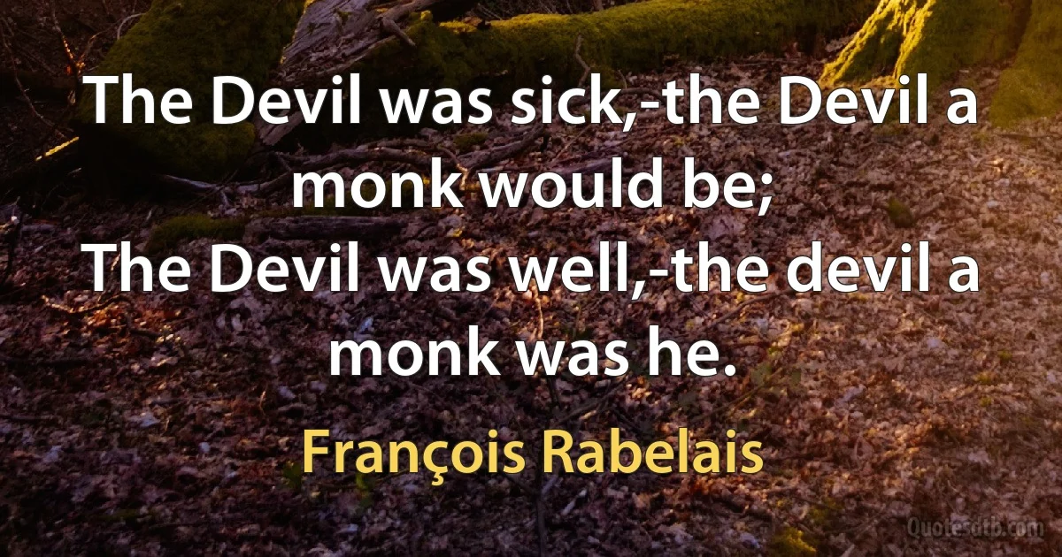 The Devil was sick,-the Devil a monk would be;
The Devil was well,-the devil a monk was he. (François Rabelais)