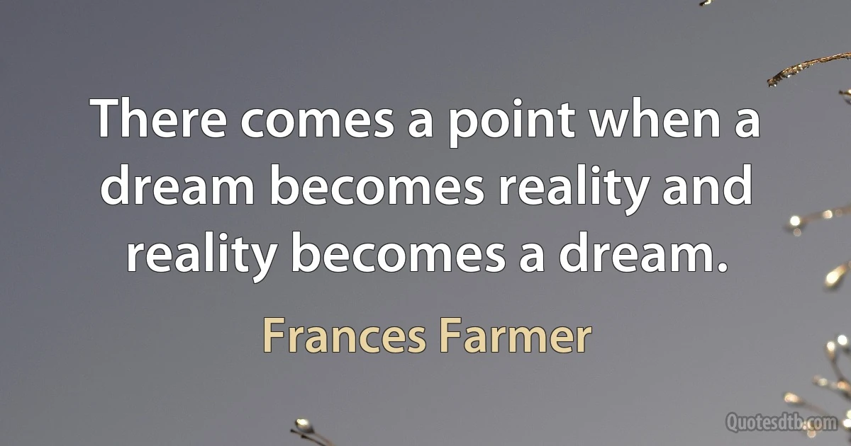 There comes a point when a dream becomes reality and reality becomes a dream. (Frances Farmer)