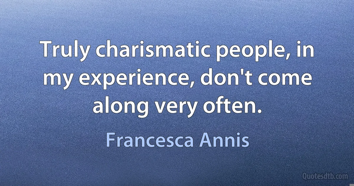 Truly charismatic people, in my experience, don't come along very often. (Francesca Annis)