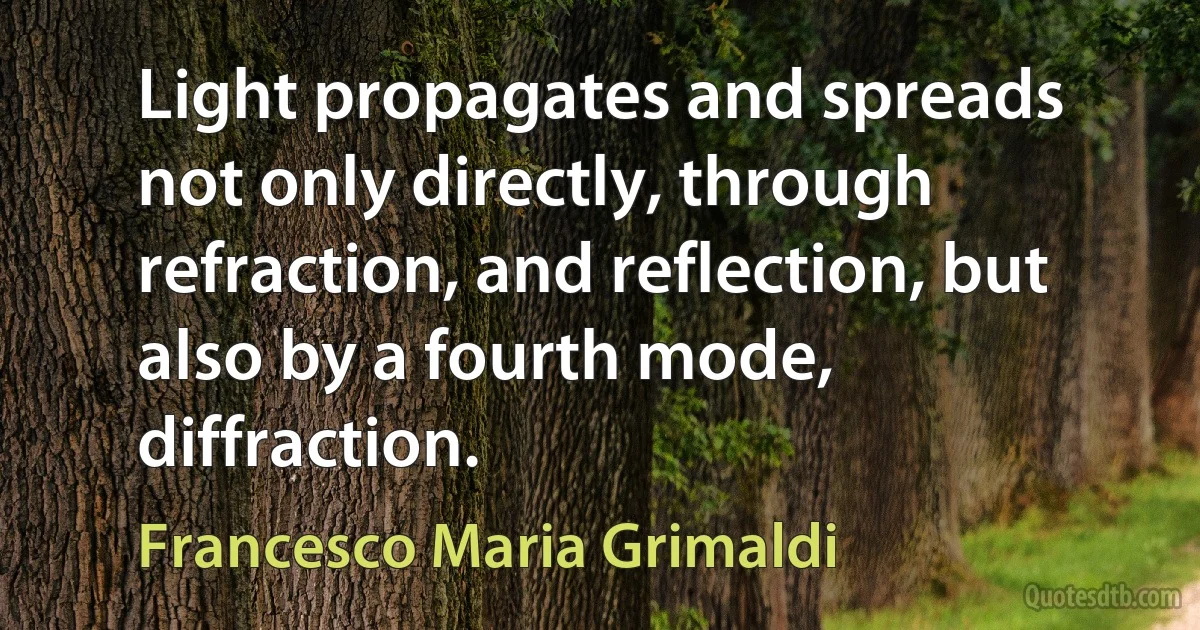 Light propagates and spreads not only directly, through refraction, and reflection, but also by a fourth mode, diffraction. (Francesco Maria Grimaldi)