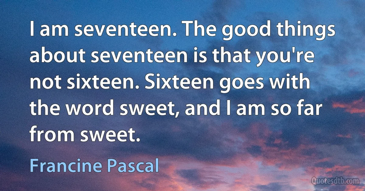 I am seventeen. The good things about seventeen is that you're not sixteen. Sixteen goes with the word sweet, and I am so far from sweet. (Francine Pascal)