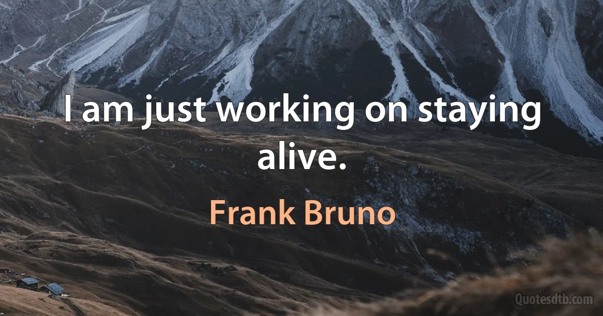 I am just working on staying alive. (Frank Bruno)