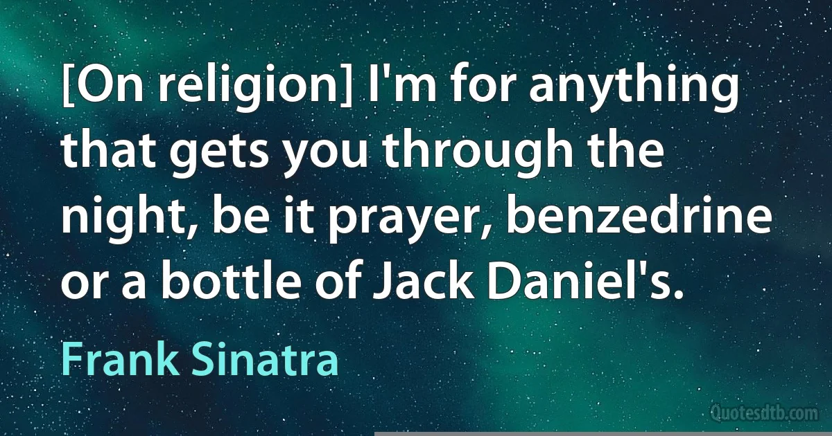 [On religion] I'm for anything that gets you through the night, be it prayer, benzedrine or a bottle of Jack Daniel's. (Frank Sinatra)