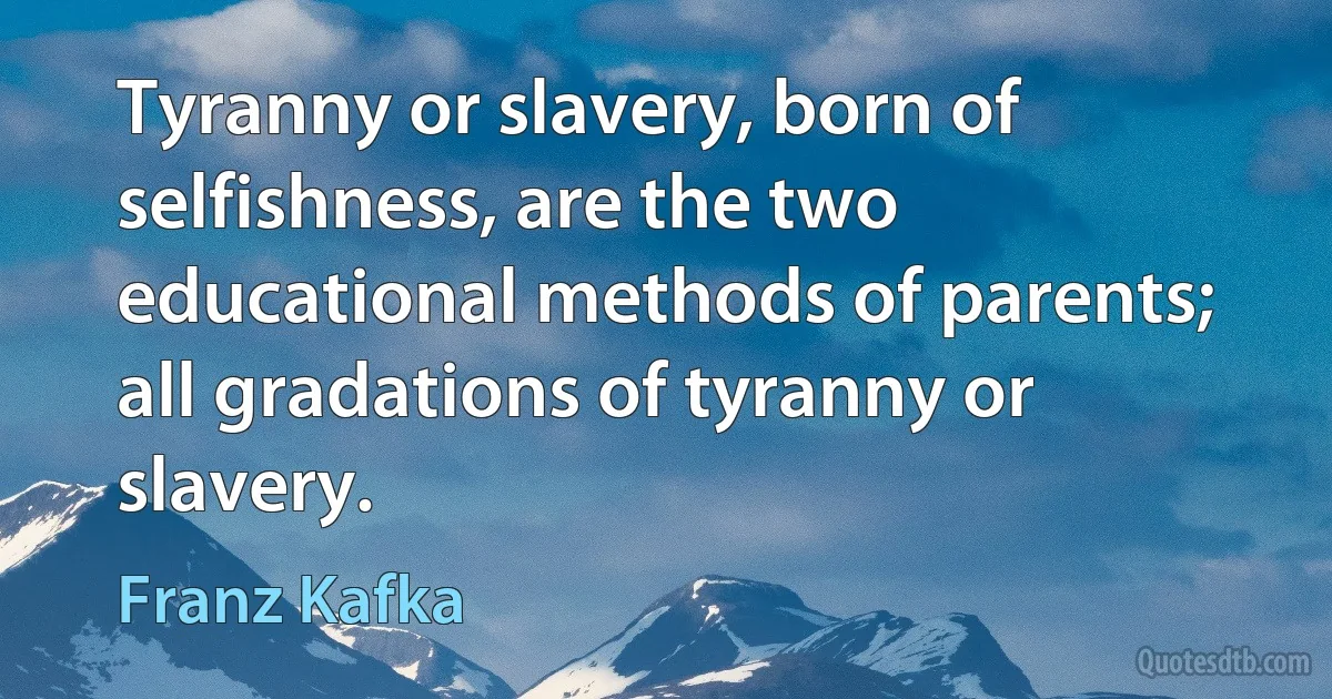 Tyranny or slavery, born of selfishness, are the two educational methods of parents; all gradations of tyranny or slavery. (Franz Kafka)