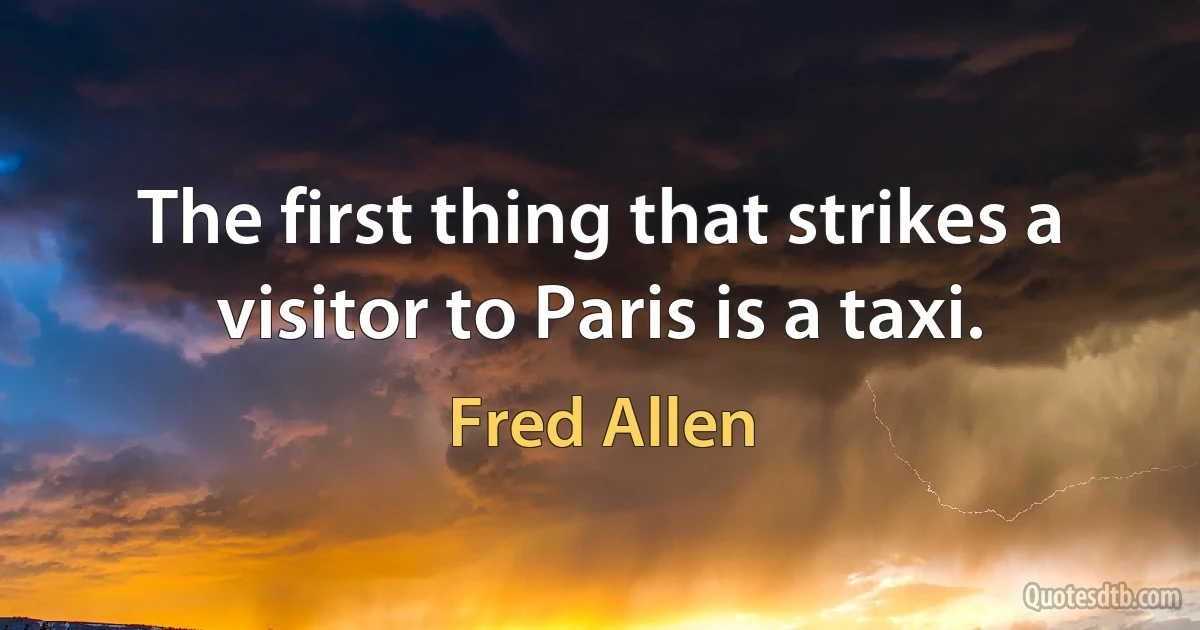 The first thing that strikes a visitor to Paris is a taxi. (Fred Allen)