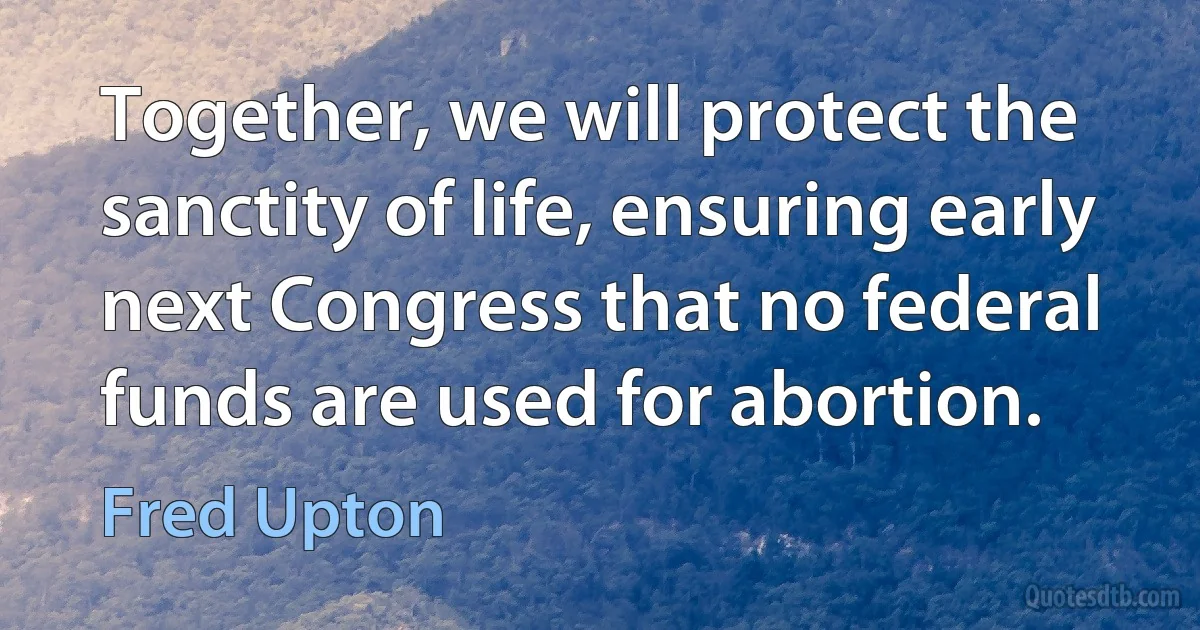 Together, we will protect the sanctity of life, ensuring early next Congress that no federal funds are used for abortion. (Fred Upton)