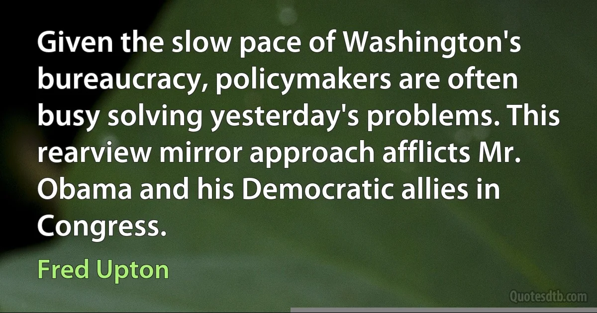 Given the slow pace of Washington's bureaucracy, policymakers are often busy solving yesterday's problems. This rearview mirror approach afflicts Mr. Obama and his Democratic allies in Congress. (Fred Upton)