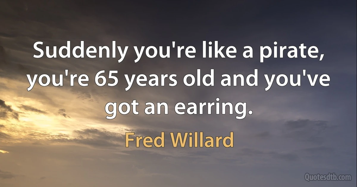 Suddenly you're like a pirate, you're 65 years old and you've got an earring. (Fred Willard)