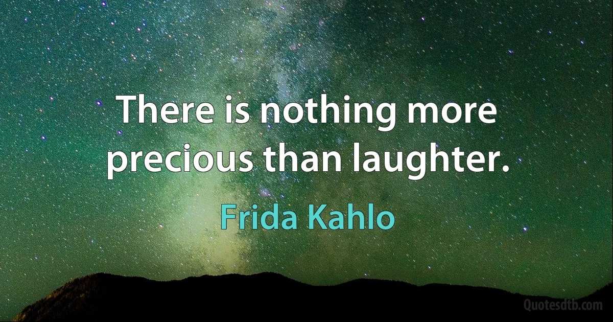 There is nothing more precious than laughter. (Frida Kahlo)