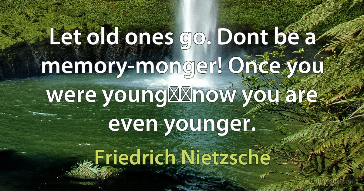 Let old ones go. Dont be a memory-monger! Once you were young──now you are even younger. (Friedrich Nietzsche)