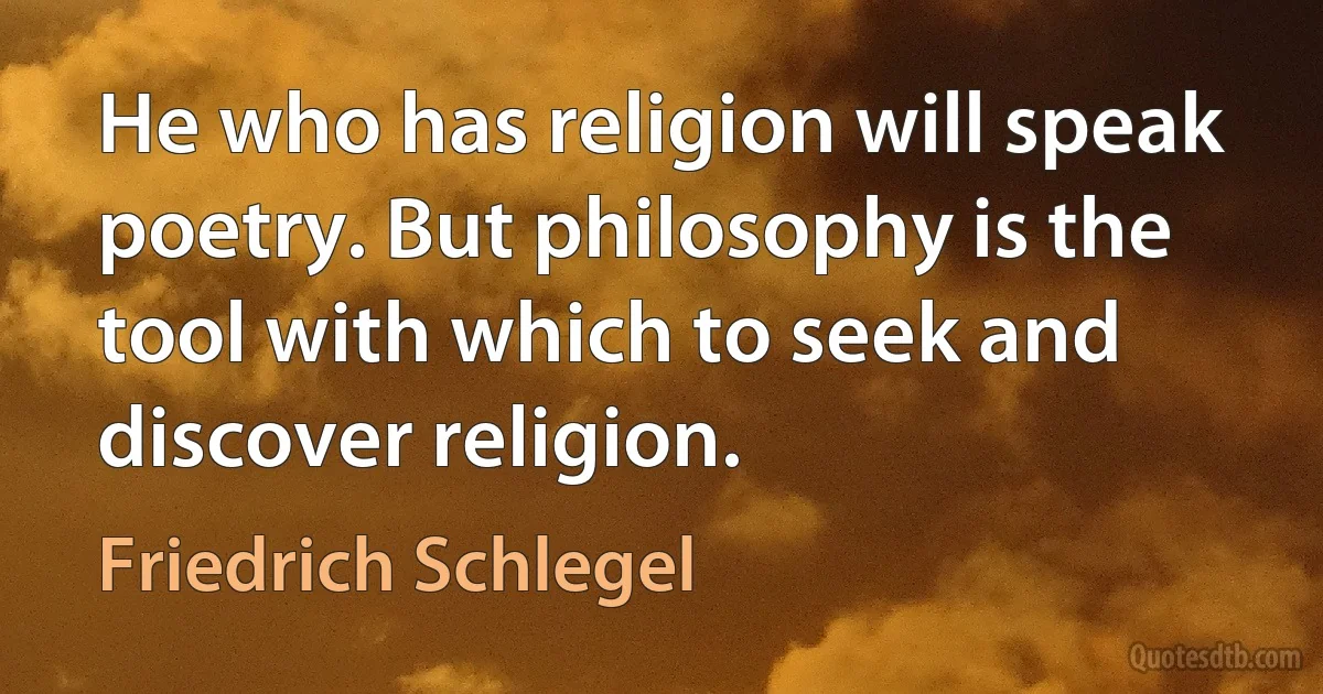 He who has religion will speak poetry. But philosophy is the tool with which to seek and discover religion. (Friedrich Schlegel)