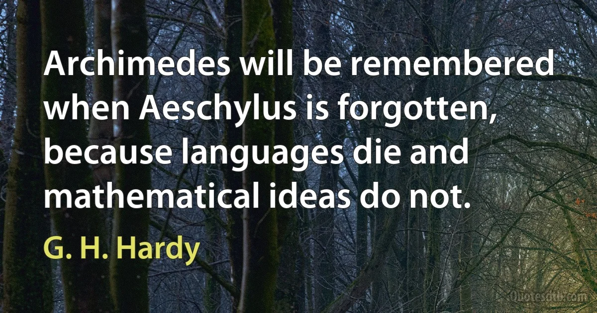 Archimedes will be remembered when Aeschylus is forgotten, because languages die and mathematical ideas do not. (G. H. Hardy)