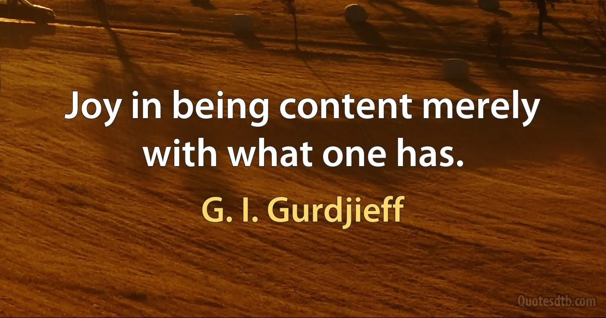 Joy in being content merely with what one has. (G. I. Gurdjieff)