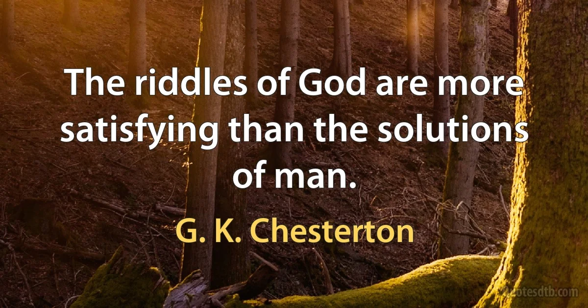 The riddles of God are more satisfying than the solutions of man. (G. K. Chesterton)