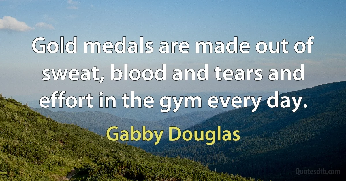 Gold medals are made out of sweat, blood and tears and effort in the gym every day. (Gabby Douglas)