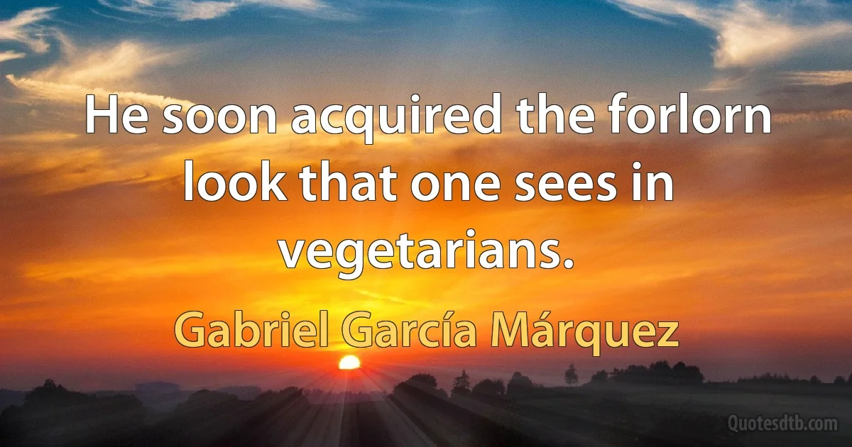 He soon acquired the forlorn look that one sees in vegetarians. (Gabriel García Márquez)