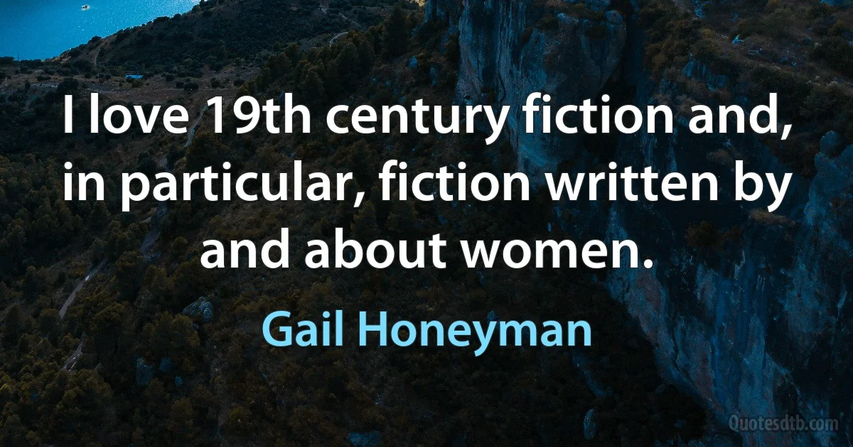 I love 19th century fiction and, in particular, fiction written by and about women. (Gail Honeyman)