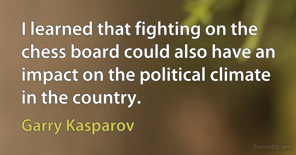 I learned that fighting on the chess board could also have an impact on the political climate in the country. (Garry Kasparov)