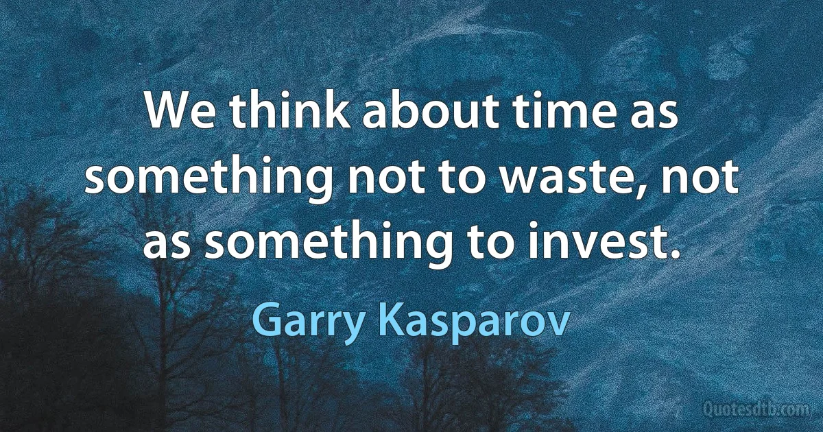 We think about time as something not to waste, not as something to invest. (Garry Kasparov)