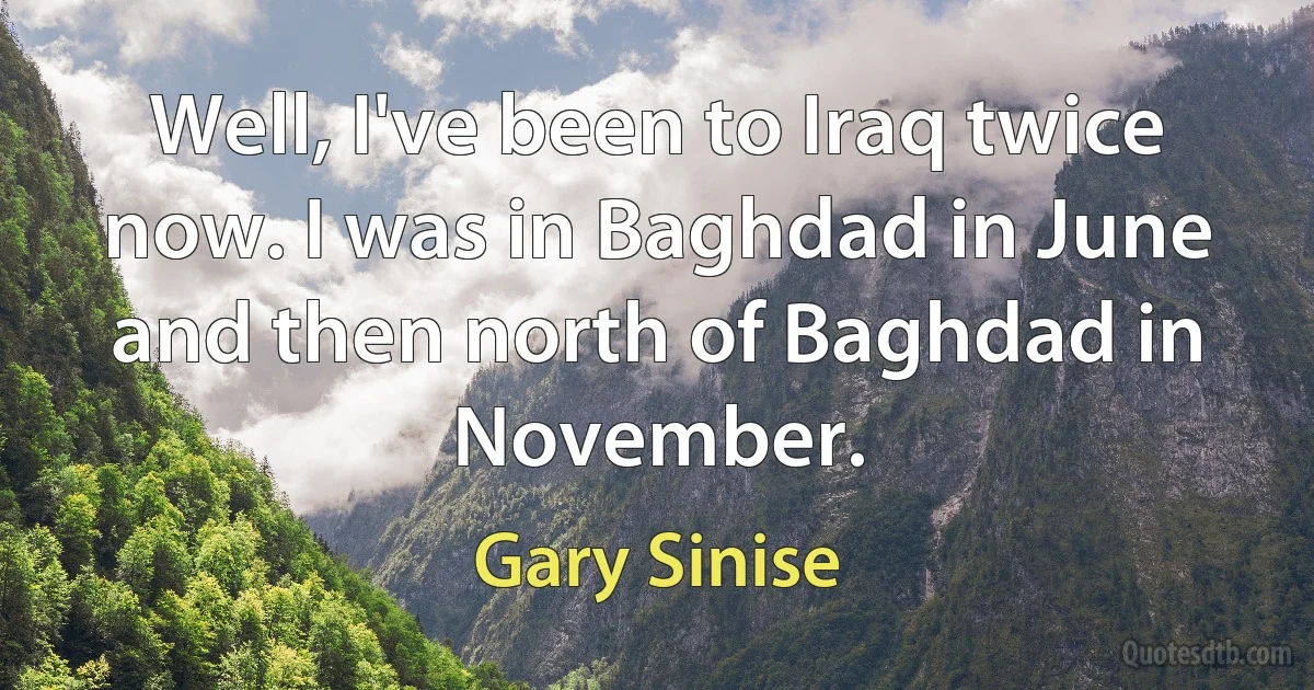 Well, I've been to Iraq twice now. I was in Baghdad in June and then north of Baghdad in November. (Gary Sinise)