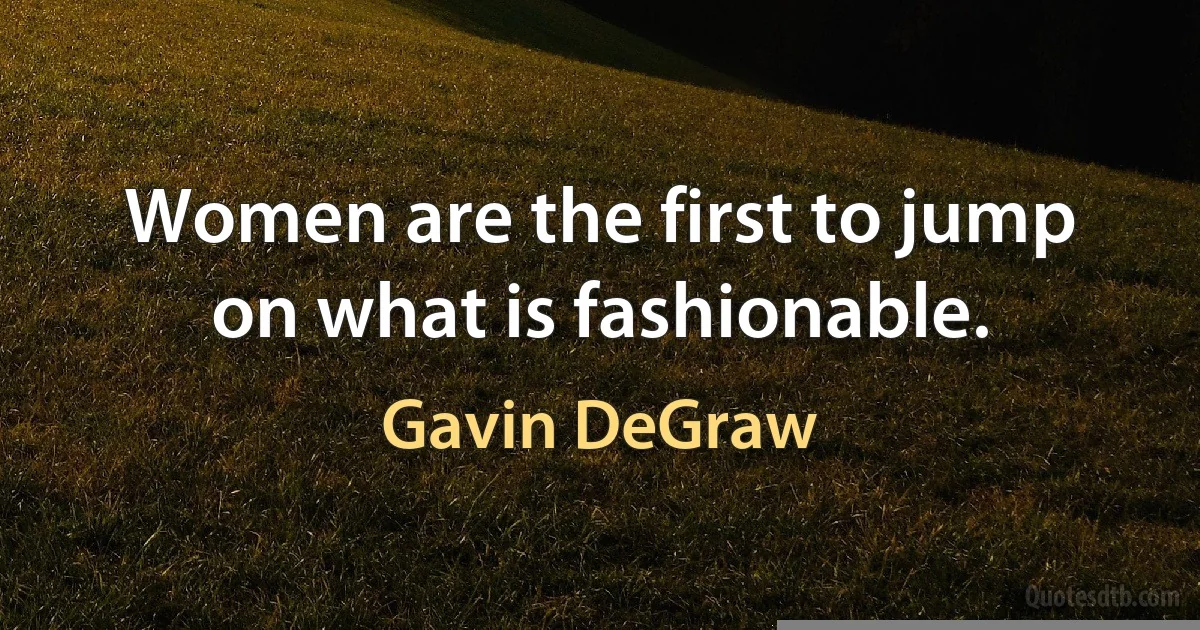 Women are the first to jump on what is fashionable. (Gavin DeGraw)