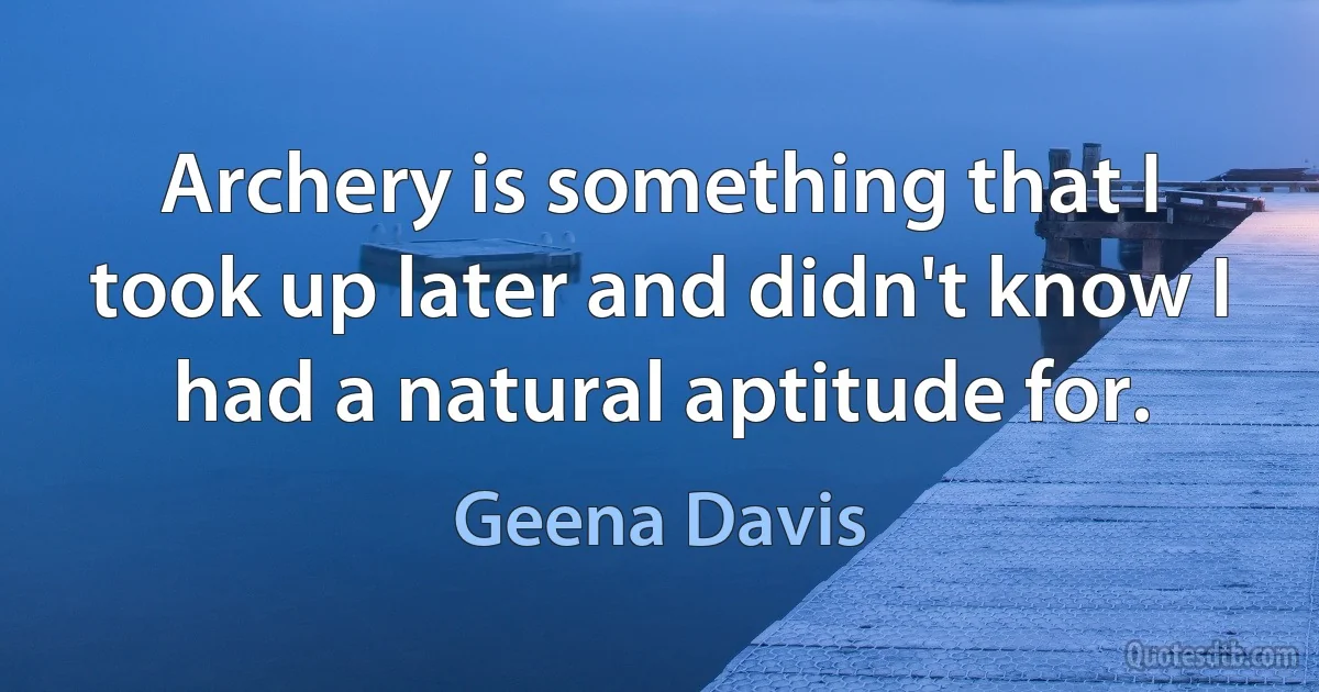 Archery is something that I took up later and didn't know I had a natural aptitude for. (Geena Davis)