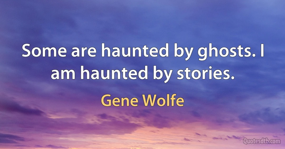 Some are haunted by ghosts. I am haunted by stories. (Gene Wolfe)