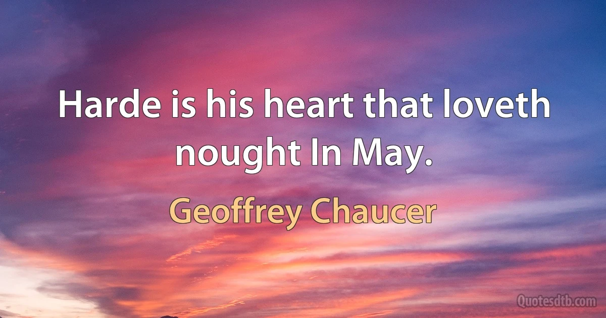 Harde is his heart that loveth nought In May. (Geoffrey Chaucer)