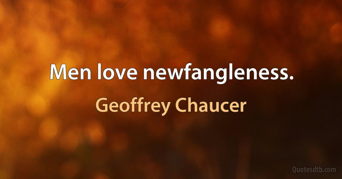 Men love newfangleness. (Geoffrey Chaucer)