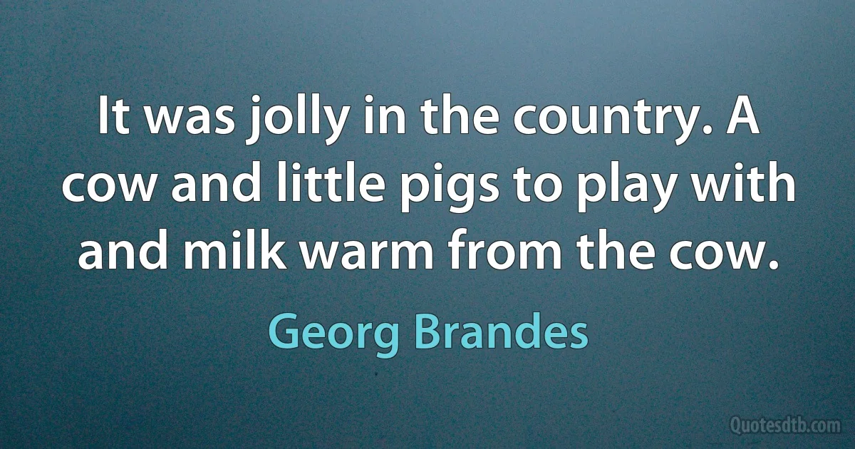 It was jolly in the country. A cow and little pigs to play with and milk warm from the cow. (Georg Brandes)