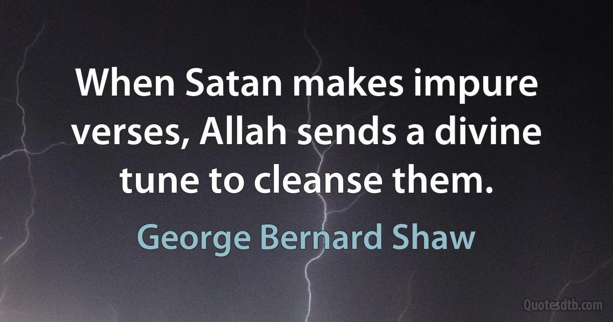 When Satan makes impure verses, Allah sends a divine tune to cleanse them. (George Bernard Shaw)