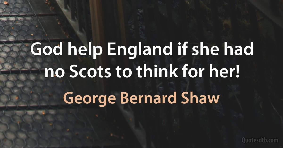 God help England if she had no Scots to think for her! (George Bernard Shaw)