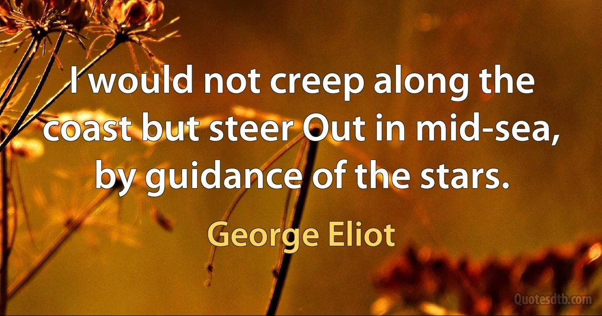 I would not creep along the coast but steer Out in mid-sea, by guidance of the stars. (George Eliot)