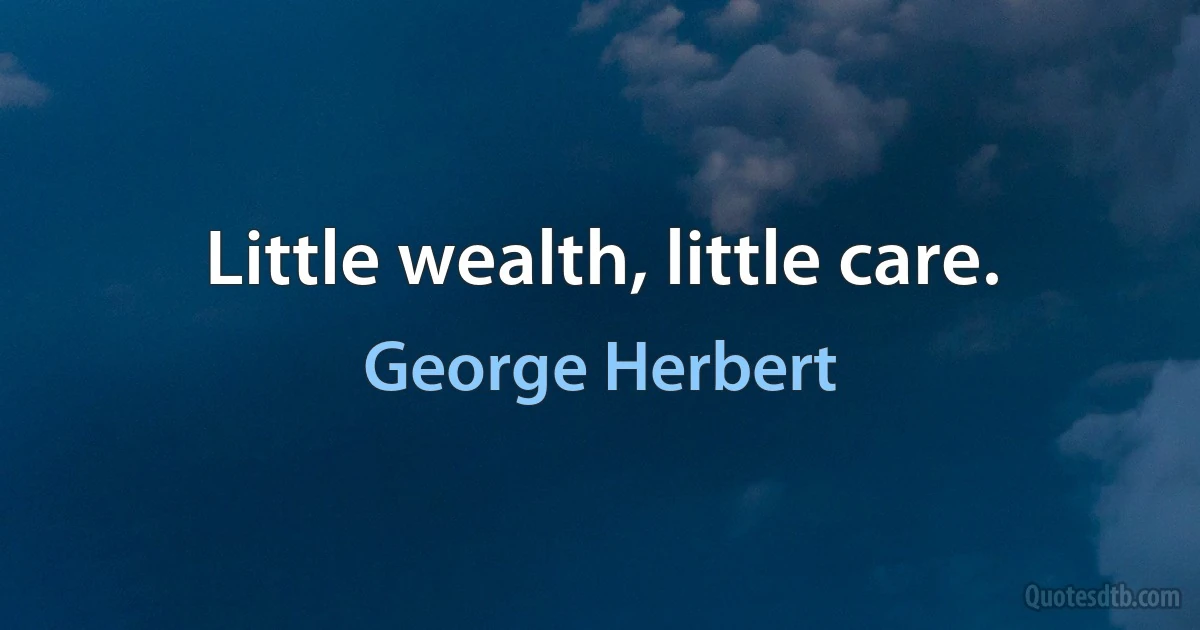 Little wealth, little care. (George Herbert)