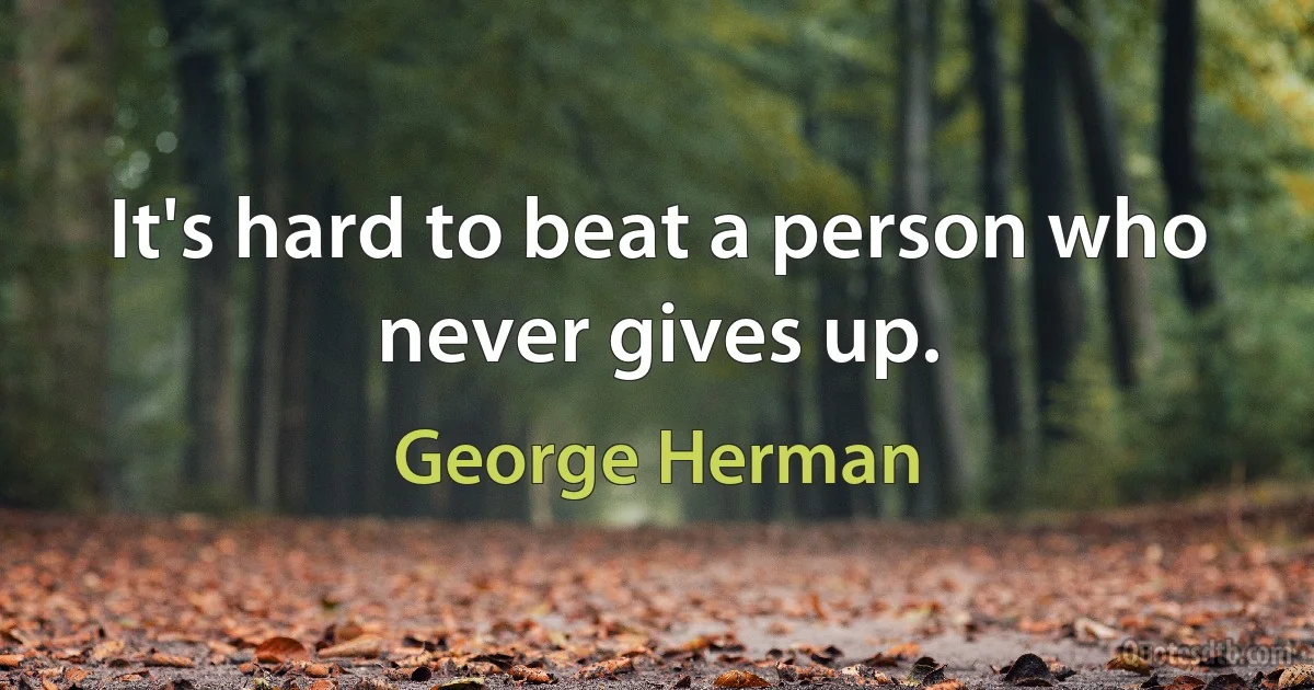 It's hard to beat a person who never gives up. (George Herman)