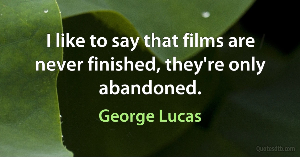 I like to say that films are never finished, they're only abandoned. (George Lucas)