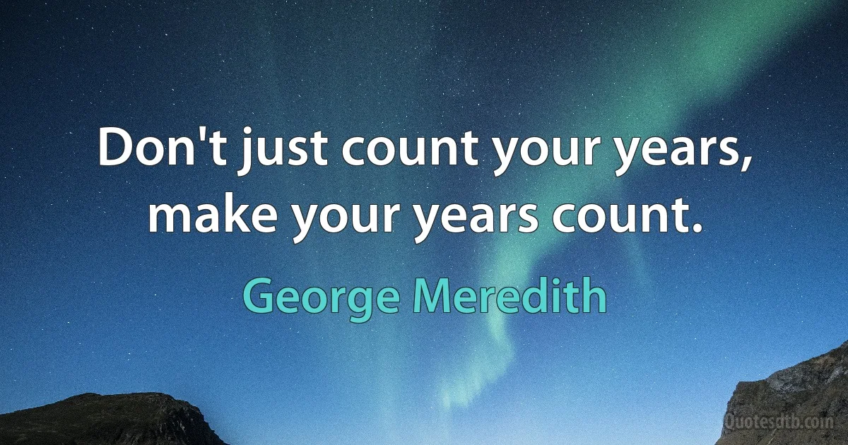 Don't just count your years, make your years count. (George Meredith)