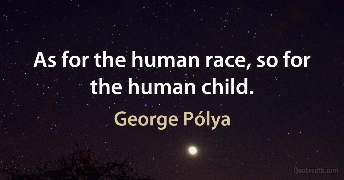 As for the human race, so for the human child. (George Pólya)