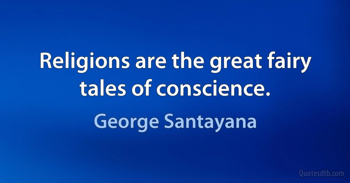 Religions are the great fairy tales of conscience. (George Santayana)