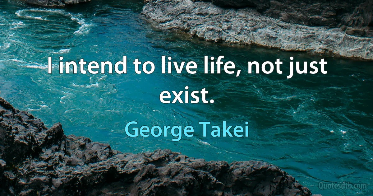 I intend to live life, not just exist. (George Takei)