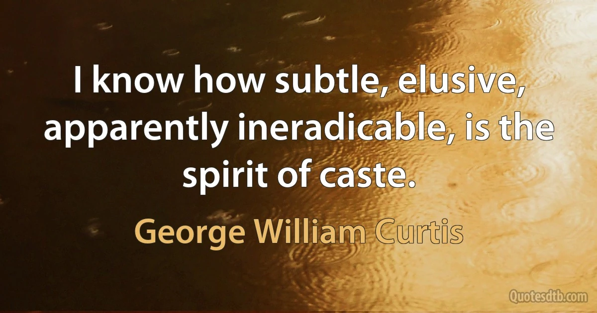 I know how subtle, elusive, apparently ineradicable, is the spirit of caste. (George William Curtis)