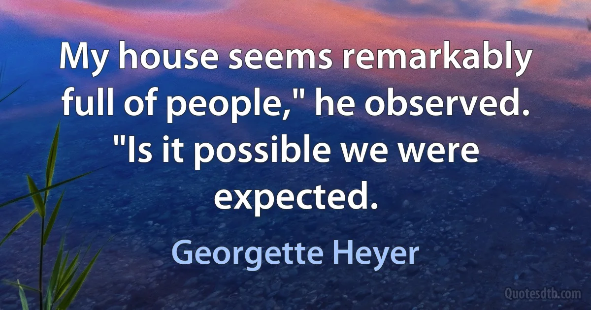 My house seems remarkably full of people," he observed. "Is it possible we were expected. (Georgette Heyer)