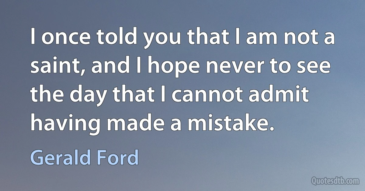 I once told you that I am not a saint, and I hope never to see the day that I cannot admit having made a mistake. (Gerald Ford)